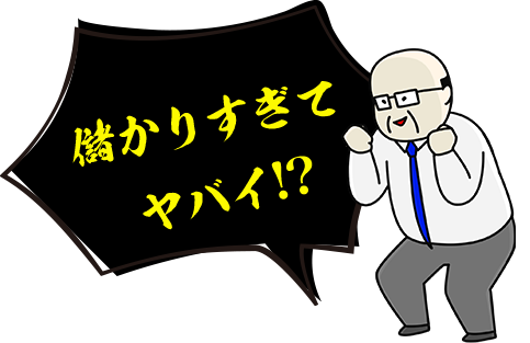 儲かりすぎてヤバイ!?